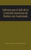 Informe que el jefe de la Comision mexicana de limites con Guatemala