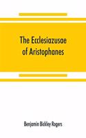 The Ecclesiazusae of Aristophanes: acted at Athens in the year B.C. 393. The Greek text revised, with a translation into corresponding metres, introduction and commentary