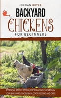 Backyard Chickens for Beginners: Essential step by step guide to raising chickens in your backyard, choosing a coop, feeding and care