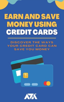 Earn and Save Money Using Credit Cards: Discover the Ways Your Credit Card Can Save You Money