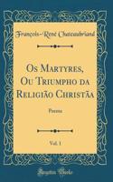 OS Martyres, Ou Triumpho Da Religiï¿½o Christï¿½a, Vol. 1: Poema (Classic Reprint)