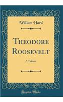 Theodore Roosevelt: A Tribute (Classic Reprint): A Tribute (Classic Reprint)