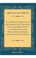 Illustrated Catalogue of the Japanese Art Treasures and Curios, Belonging to the Estate of the Widely Known Expert, the Late Rufus E. Moore (Classic Reprint)