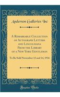 A Remarkable Collection of Autograph Letters and Lincolniana from the Library of a New York Gentleman: To Be Sold November 13 and 14, 1916 (Classic Reprint): To Be Sold November 13 and 14, 1916 (Classic Reprint)