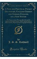 A New and Practical Pocket Dictionary, English-German and German-English, on a New System, Vol. 1: The Pronunciation Phonetically Indicated by Means of German Letters, with Copious Lists of Abbreviations, Baptismal and Geographical Names: The Pronunciation Phonetically Indicated by Means of German Letters, with Copious Lists of Abbreviations, Baptismal and Geographical Names