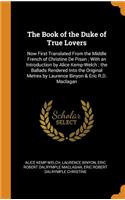 The Book of the Duke of True Lovers: Now First Translated from the Middle French of Christine de Pisan; With an Introduction by Alice Kemp-Welch; The Ballads Rendered Into the Original Metres by Laurence Binyon & Eric R.D. Maclagan