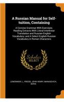 A Russian Manual for Self-Tuition, Containing: A Concise Grammar with Exercises; Reading Extracts with Literal Interlinear Translation and Russian-English Vocabulary; And a Select English-Russian