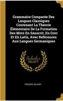 Grammaire Comparée Des Langues Classiques Contenant La Théorie Élémentaire De La Formation Des Mots En Sanscrit, En Grec Et En Latin, Avec Références Aux Langues Germaniques