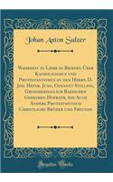 Wahrheit in Liebe in Briefen ï¿½ber Katholicismus Und Protestantismus an Den Herrn D. Joh. Heinr. Jung, Genannt Stilling, Groï¿½herzoglich Badischen Geheimen Hofrath, Wie Auch Andere Protestantisch Christliche Brï¿½der Und Freunde (Classic Reprint)