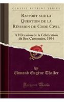 Rapport Sur La Question de la Révision Du Code Civil: À l'Occasion de la Célébration de Son Centenaire, 1904 (Classic Reprint)