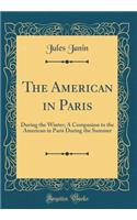 The American in Paris: During the Winter; A Companion to the American in Paris During the Summer (Classic Reprint): During the Winter; A Companion to the American in Paris During the Summer (Classic Reprint)