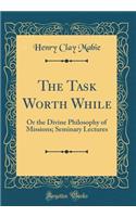 The Task Worth While: Or the Divine Philosophy of Missions; Seminary Lectures (Classic Reprint)