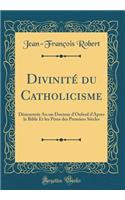 Divinité du Catholicisme: Démontrée An un Docteur d'Oxford d'Apres la Bible Et les Pères des Premiers Siècles (Classic Reprint)