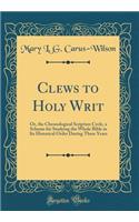 Clews to Holy Writ: Or, the Chronological Scripture Cycle, a Scheme for Studying the Whole Bible in Its Historical Order During Three Years (Classic Reprint)