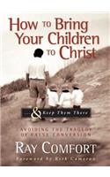 How to Bring Your Children to Christ...& Keep Them There: Avoiding the Tragedy of False Conversion