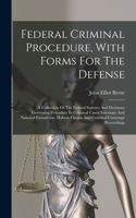 Federal Criminal Procedure, With Forms For The Defense: A Collection Of The Federal Statutes And Decisions Governing Procedure In Criminal Cases, Interstate And National Extradition, Habeas Corpus And Cri