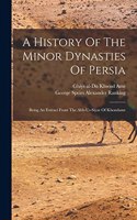 History Of The Minor Dynasties Of Persia; Being An Extract From The Abb-us-siyar Of Khondamr