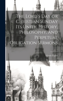 Lord's Day or Christian Sunday Its Unity, History, Philosophy, and Perpetual Obligation Sermons