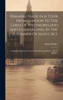 Remarks Made In A Tour From London To The Lakes Of Westmoreland And Cumberland, In The Summer Of M, dcc, xci.