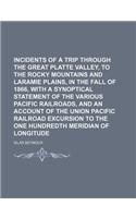 Incidents of a Trip Through the Great Platte Valley, to the Rocky Mountains and Laramie Plains, in the Fall of 1866, with a Synoptical Statement of the Various Pacific Railroads, and an Account of the Union Pacific Railroad Excursion to the One
