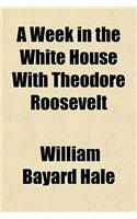 A Week in the White House with Theodore Roosevelt; A Study of the President at the Nation's Business
