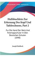 Hulfsbuchlein Zur Erlernung Des Kopf Und Tafelrechnens, Part 2: Fur Die Hand Der Werk Und Feiertagsschuler In Den Deutschen Schulen (1840)(German)