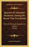 Speeches Of Alexander Mackenzie, During His Recent Visit To Scotland: With His Principal Speeches In Canada (1876)(English)