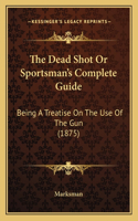 The Dead Shot Or Sportsman's Complete Guide