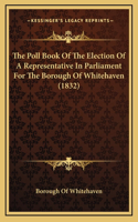 The Poll Book Of The Election Of A Representative In Parliament For The Borough Of Whitehaven (1832)