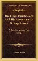 The Frogs' Parish Clerk And His Adventures In Strange Lands: A Tale For Young Folk (1866)