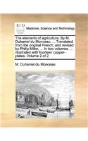 Elements of Agriculture. by M. Duhamel Du Monceau. ... Translated from the Original French, and Revised by Philip Miller, ... in Two Volumes. ... Illustrated with Fourteen Copper-Plates. Volume 2 of 2