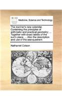 The mariner's new calendar. Containing the principles of arithmetic and practical geometry; ... Together with exact tables of the sun's place, ... Also the description and use of the sea-quadrant