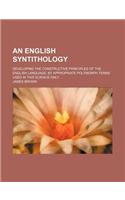 An English Syntithology; Developing the Constructive Principles of the English Language, by Appropriate Polymorph Terms Used in This Science Only