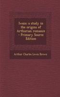 Iwain; A Study in the Origins of Arthurian Romance