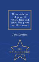Three Centuries of Prices of Wheat, Flour and Bread. War Prices and Their Causes - War College Series