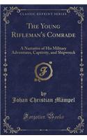 The Young Rifleman's Comrade: A Narrative of His Military Adventures, Captivity, and Shipwreck (Classic Reprint)