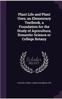 Plant Life and Plant Uses; an Elementary Textbook, a Foundation for the Study of Agriculture, Domestic Science or College Botany