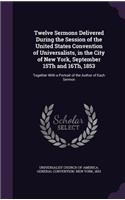 Twelve Sermons Delivered During the Session of the United States Convention of Universalists, in the City of New York, September 15Th and 16Th, 1853