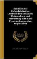 Handbuch der Farbenfabrikation. Lehrbuch der Fabrikation, Untersuchung und Verwendung aller in der Praxis vorkommenden Körperfarben