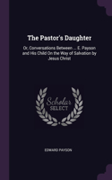 The Pastor's Daughter: Or, Conversations Between ... E. Payson and His Child On the Way of Salvation by Jesus Christ