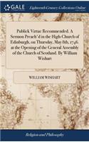 Publick Virtue Recommended. a Sermon Preach'd in the High-Church of Edinburgh, on Thursday, May 8th, 1746. at the Opening of the General Assembly of the Church of Scotland. by William Wishart
