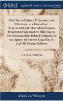 Our Duty as Patriots, Protestants, and Christians, in a Time of War, Represented and Inforced in a Sermon Preached at Haberdashers Hall, May 23. on Occasion of the Public Declaration of War Against the French King, May 18. 1756. by Thomas Gibbons