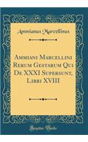 Ammiani Marcellini Rerum Gestarum Qui de XXXI Supersunt, Libri XVIII (Classic Reprint)