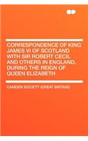 Correspondence of King James VI of Scotland with Sir Robert Cecil and Others in England, During the Reign of Queen Elizabeth