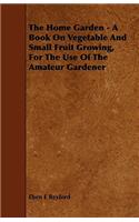 The Home Garden - A Book On Vegetable And Small Fruit Growing, For The Use Of The Amateur Gardener