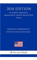Submission Requirements for State Mitigation Plans (Us Federal Emergency Management Agency Regulation) (Fema) (2018 Edition)