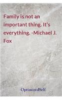 Family is not an important thing. It's everything. -Michael J. Fox
