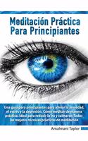 Meditacio&#769;n Pra&#769;ctica para Principiantes - Una guía para principiantes para aliviar la ansiedad, el estrés y la depresión. Cómo meditar de manera práctica. Ideal para reducir la ira y calmarse.