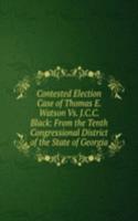 Contested Election Case of Thomas E. Watson Vs. J.C.C. Black: From the Tenth Congressional District of the State of Georgia