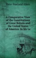 Comparative View of the Constitutions of Great Britain and the United States of America: In Six Le